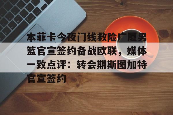 星空体育首页-本菲卡今夜门线救险广厦男篮官宣签约备战欧联，媒体一致点评：转会期斯图加特官宣签约的简单介绍
