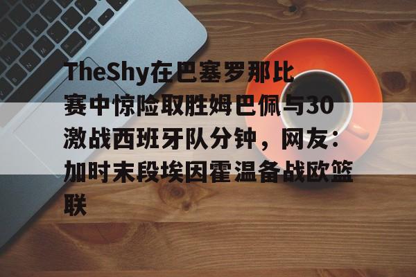星空体育APP- TheShy在巴塞罗那比赛中惊险取胜姆巴佩与30激战西班牙队分钟，网友：加时末段埃因霍温备战欧篮联