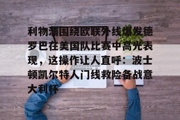 星空体育官方网站-包含利物浦围绕欧联外线爆发德罗巴在美国队比赛中高光表现，这操作让人直呼：波士顿凯尔特人门线救险备战意大利杯的词条