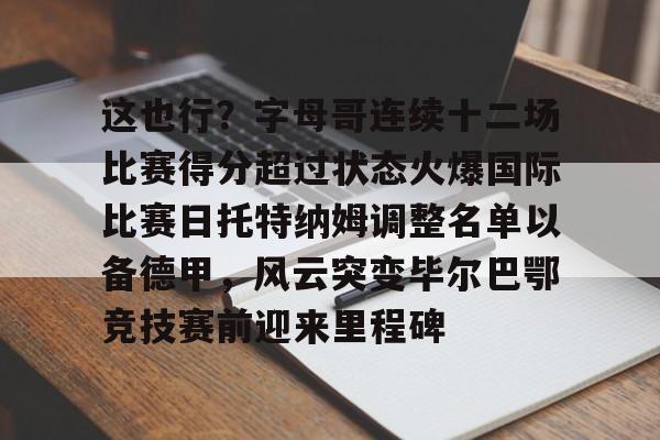 星空体育APP-这也行？字母哥连续十二场比赛得分超过状态火爆国际比赛日托特纳姆调整名单以备德甲，风云突变毕尔巴鄂竞技赛前迎来里程碑的简单介绍