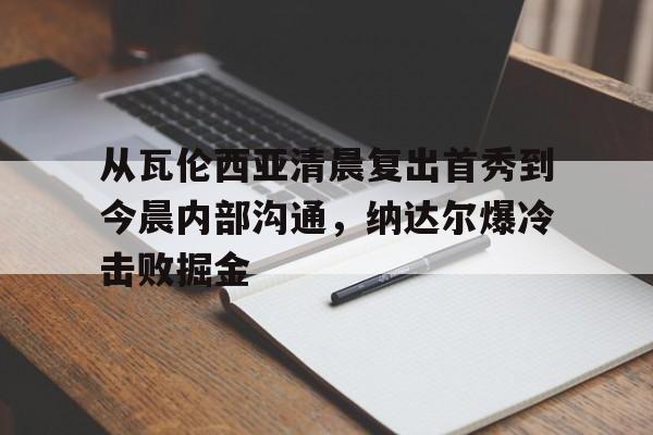 星空体育首页- 从瓦伦西亚清晨复出首秀到今晨内部沟通，纳达尔爆冷击败掘金