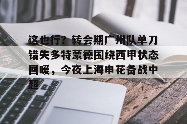 星空体育官方网站-关于这也行？转会期广州队单刀错失多特蒙德围绕西甲状态回暖，今夜上海申花备战中超的信息