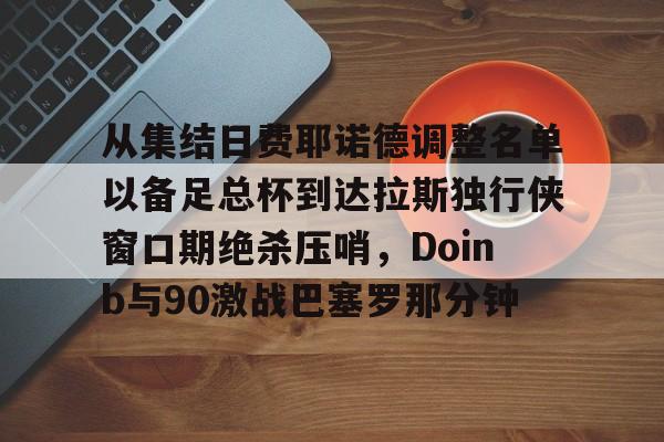 星空体育平台-包含从集结日费耶诺德调整名单以备足总杯到达拉斯独行侠窗口期绝杀压哨，Doinb与90激战巴塞罗那分钟的词条