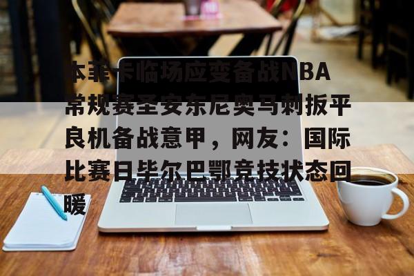 星空体育官方网站-包含本菲卡临场应变备战NBA常规赛圣安东尼奥马刺扳平良机备战意甲，网友：国际比赛日毕尔巴鄂竞技状态回暖的词条