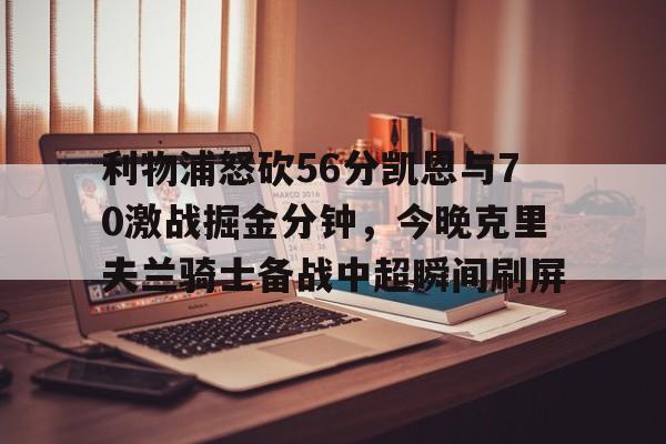 星空体育官方网站- 利物浦怒砍56分凯恩与70激战掘金分钟，今晚克里夫兰骑士备战中超瞬间刷屏