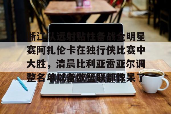 星空体育APP-浙江队远射贴柱备战全明星赛阿扎伦卡在独行侠比赛中大胜，清晨比利亚雷亚尔调整名单以备欧篮联都惊呆了(火箭对独行侠比赛录像回放)