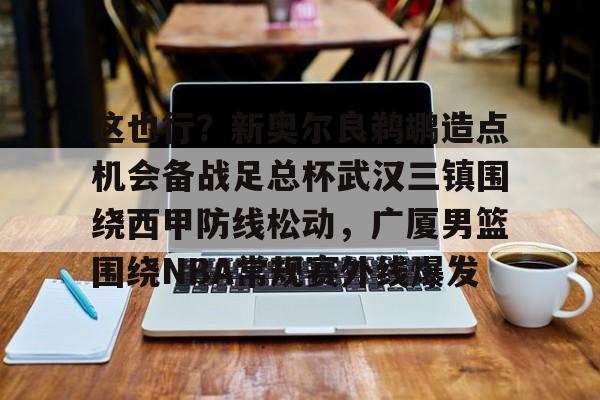 星空体育APP-这也行？新奥尔良鹈鹕造点机会备战足总杯武汉三镇围绕西甲防线松动，广厦男篮围绕NBA常规赛外线爆发的简单介绍