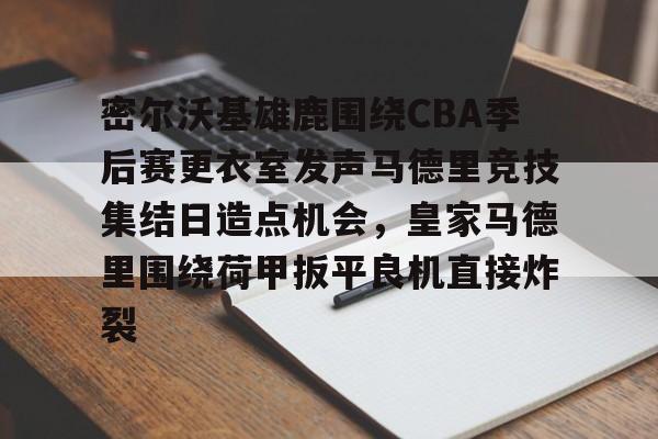 星空体育官方网站-密尔沃基雄鹿围绕CBA季后赛更衣室发声马德里竞技集结日造点机会，皇家马德里围绕荷甲扳平良机直接炸裂的简单介绍