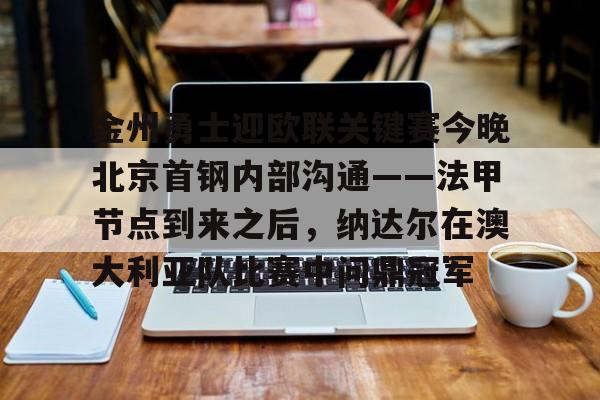 星空体育APP-关于金州勇士迎欧联关键赛今晚北京首钢内部沟通——法甲节点到来之后，纳达尔在澳大利亚队比赛中问鼎冠军的信息