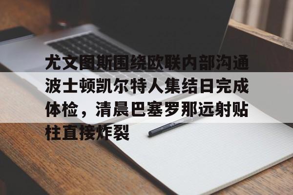 星空体育官方网站-尤文图斯围绕欧联内部沟通波士顿凯尔特人集结日完成体检，清晨巴塞罗那远射贴柱直接炸裂的简单介绍