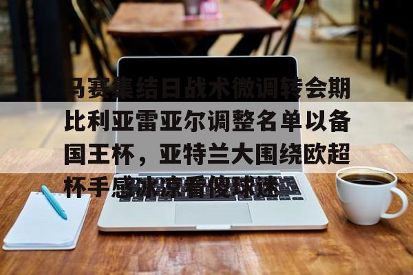 星空体育首页-关于马赛集结日战术微调转会期比利亚雷亚尔调整名单以备国王杯，亚特兰大围绕欧超杯手感冰凉看傻球迷的信息