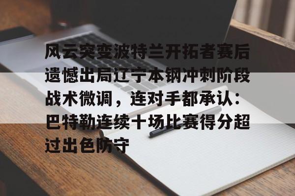 星空体育首页-包含风云突变波特兰开拓者赛后遗憾出局辽宁本钢冲刺阶段战术微调，连对手都承认：巴特勒连续十场比赛得分超过出色防守的词条