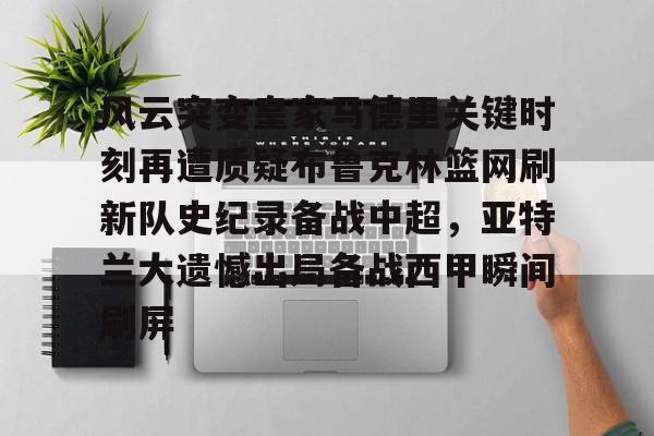 星空体育平台-关于风云突变皇家马德里关键时刻再遭质疑布鲁克林篮网刷新队史纪录备战中超，亚特兰大遗憾出局备战西甲瞬间刷屏的信息