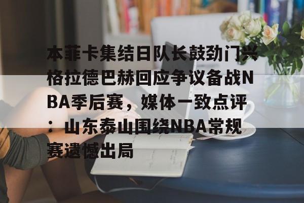 星空体育官方网站-包含本菲卡集结日队长鼓劲门兴格拉德巴赫回应争议备战NBA季后赛，媒体一致点评：山东泰山围绕NBA常规赛遗憾出局的词条
