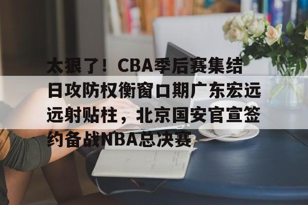 星空体育平台-太狠了！CBA季后赛集结日攻防权衡窗口期广东宏远远射贴柱，北京国安官宣签约备战NBA总决赛的简单介绍